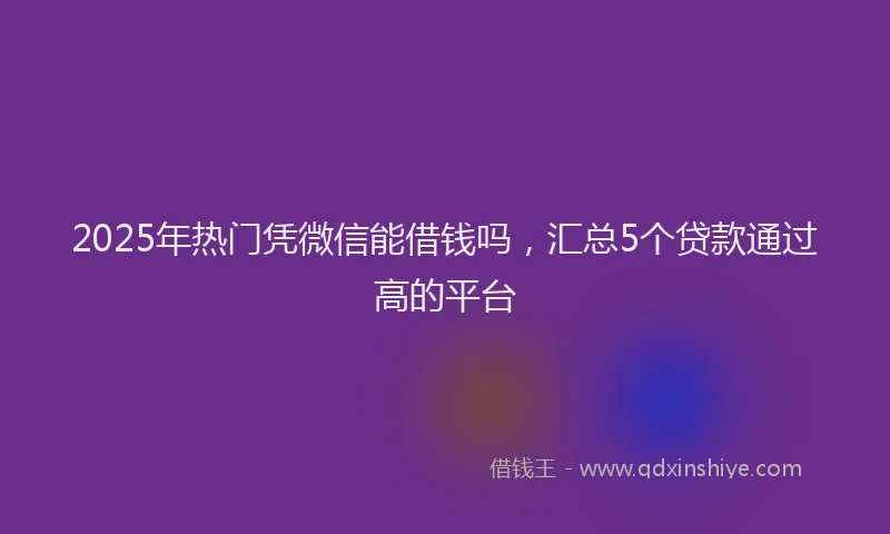2025年热门凭微信能借钱吗，汇总5个贷款通过高的平台