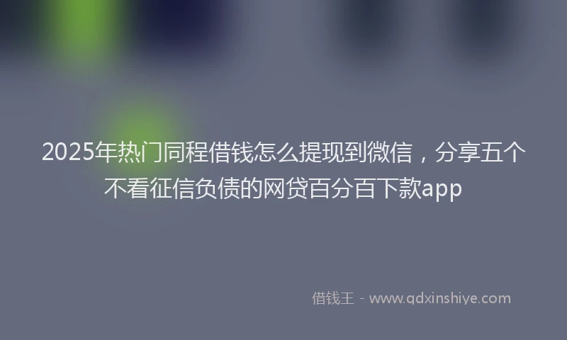 2025年热门同程借钱怎么提现到微信，分享五个不看征信负债的网贷百分百下款app
