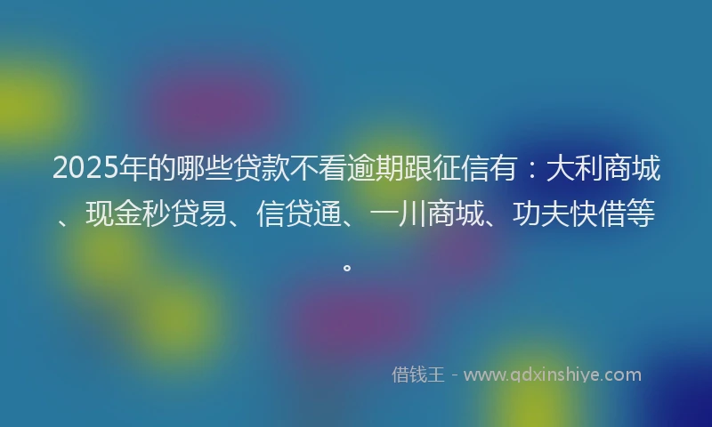 2025年的哪些贷款不看逾期跟征信有：大利商城、现金秒贷易、信贷通、一川商城、功夫快借等。