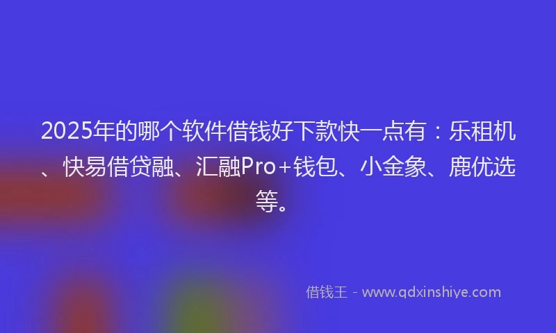 2025年的哪个软件借钱好下款快一点有：乐租机、快易借贷融、汇融Pro+钱包、小金象、鹿优选等。