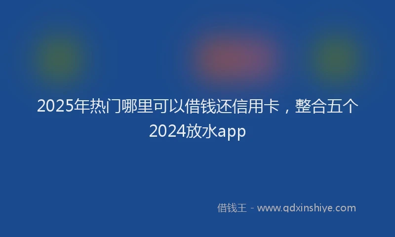 2025年热门哪里可以借钱还信用卡，整合五个2024放水app