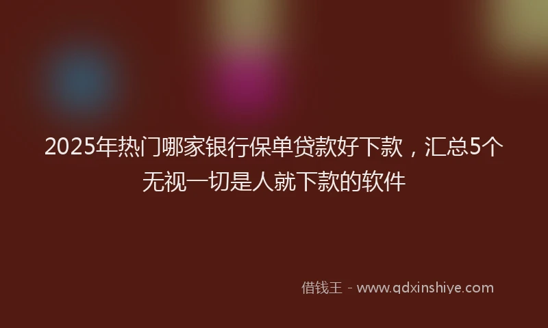 2025年热门哪家银行保单贷款好下款，汇总5个无视一切是人就下款的软件