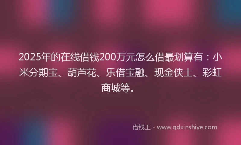 2025年的在线借钱200万元怎么借最划算有：小米分期宝、葫芦花、乐借宝融、现金侠士、彩虹商城等。