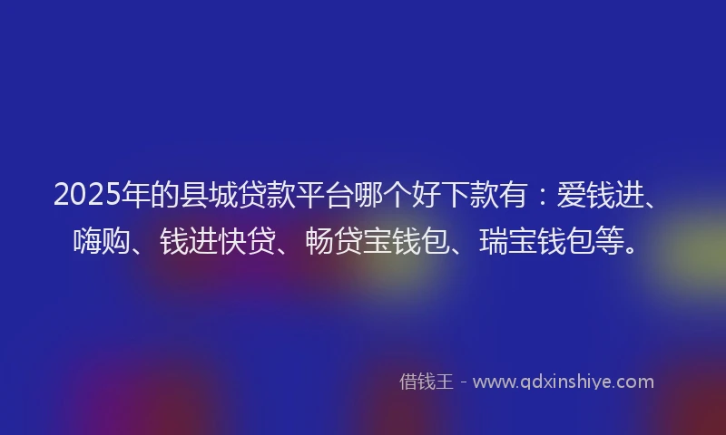 2025年的县城贷款平台哪个好下款有：爱钱进、嗨购、钱进快贷、畅贷宝钱包、瑞宝钱包等。