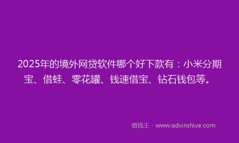 2025年的境外网贷软件哪个好下款有：小米分期宝、借蛙、零花罐、钱速借宝、钻石钱包等。