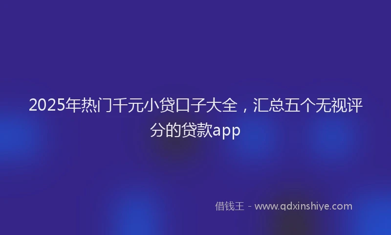 2025年热门千元小贷口子大全，汇总五个无视评分的贷款app