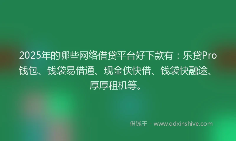 2025年的哪些网络借贷平台好下款有：乐贷Pro钱包、钱袋易借通、现金侠快借、钱袋快融途、厚厚租机等。