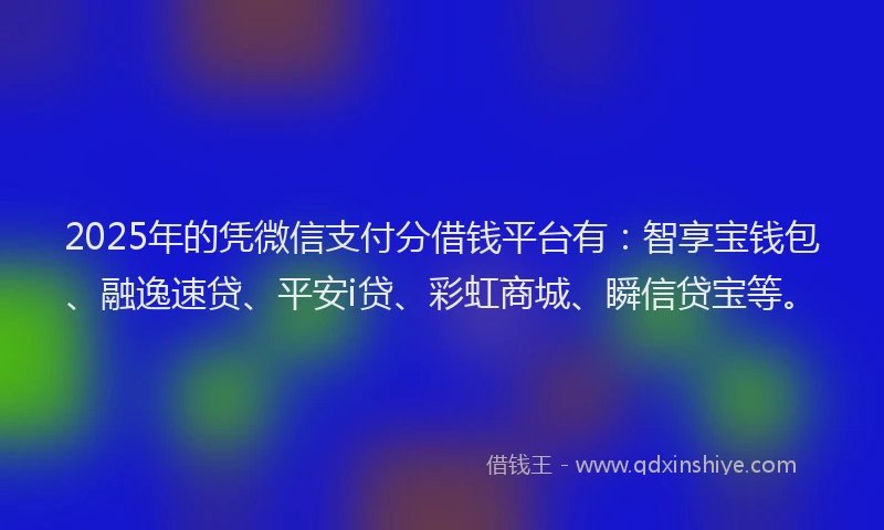 2025年的凭微信支付分借钱平台有：智享宝钱包、融逸速贷、平安i贷、彩虹商城、瞬信贷宝等。