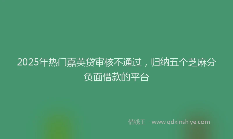 2025年热门嘉英贷审核不通过，归纳五个芝麻分负面借款的平台