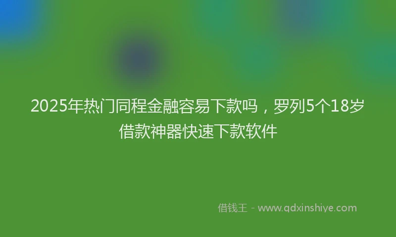 2025年热门同程金融容易下款吗，罗列5个18岁借款神器快速下款软件