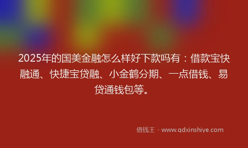 2025年的国美金融怎么样好下款吗有：借款宝快融通、快捷宝贷融、小金鹤分期、一点借钱、易贷通钱包等。