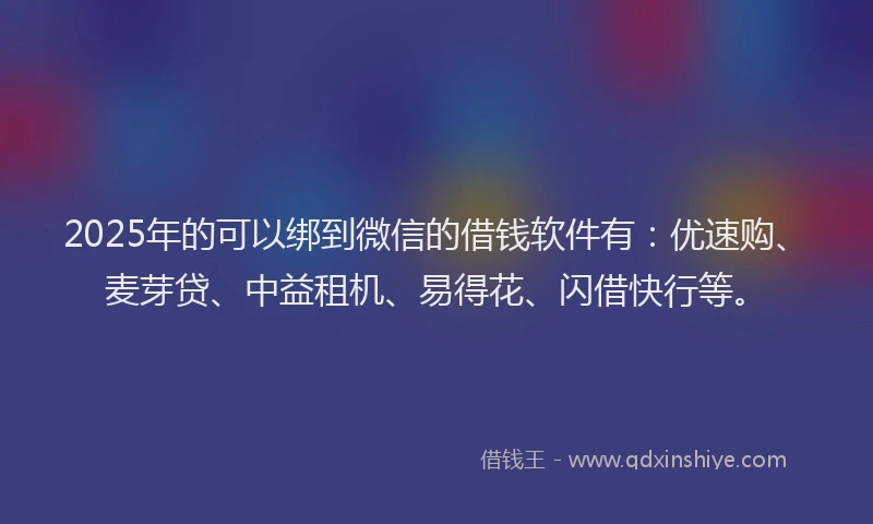 2025年的可以绑到微信的借钱软件有：优速购、麦芽贷、中益租机、易得花、闪借快行等。