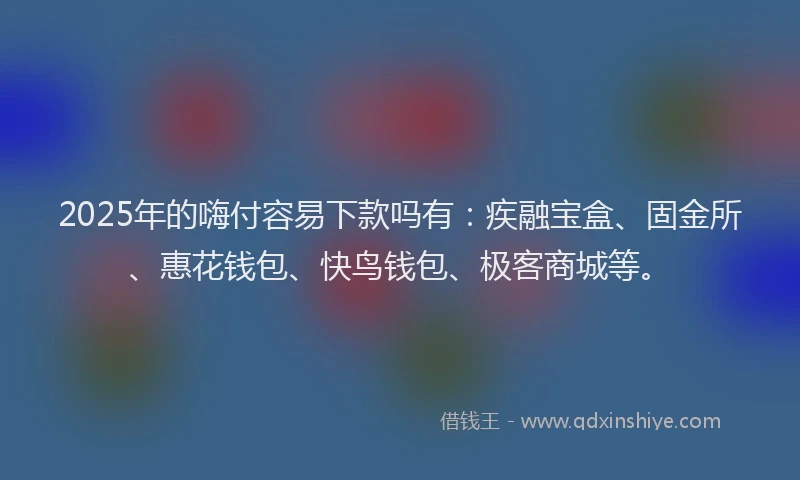 2025年的嗨付容易下款吗有：疾融宝盒、固金所、惠花钱包、快鸟钱包、极客商城等。