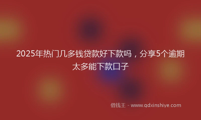 2025年热门几多钱贷款好下款吗，分享5个逾期太多能下款口子