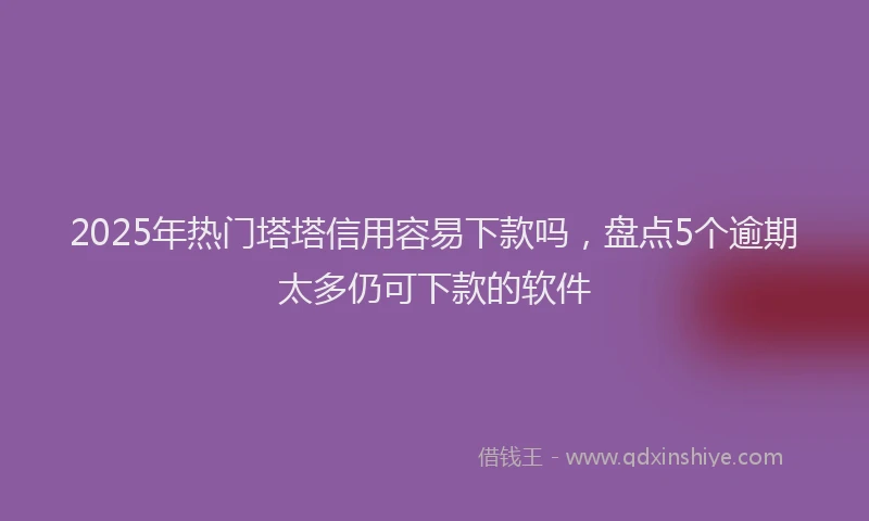 2025年热门塔塔信用容易下款吗，盘点5个逾期太多仍可下款的软件