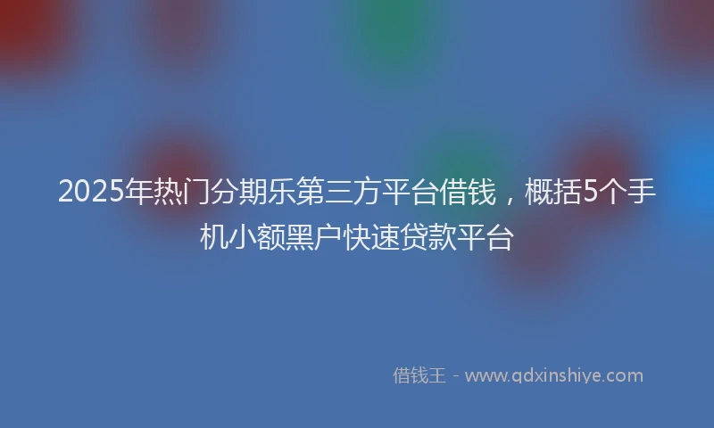 2025年热门分期乐第三方平台借钱，概括5个手机小额黑户快速贷款平台