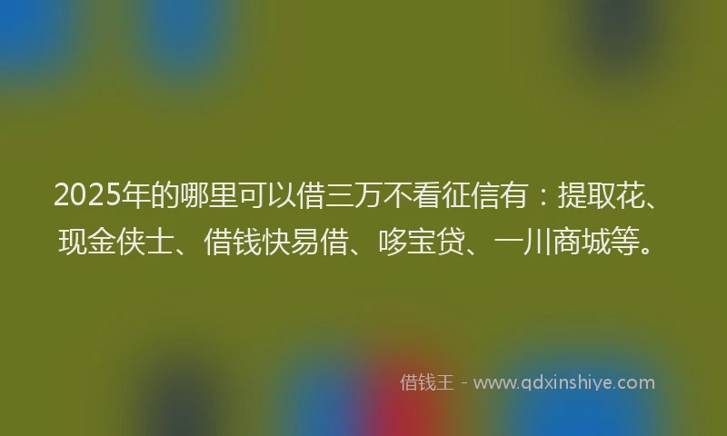 2025年的哪里可以借三万不看征信有：提取花、现金侠士、借钱快易借、哆宝贷、一川商城等。