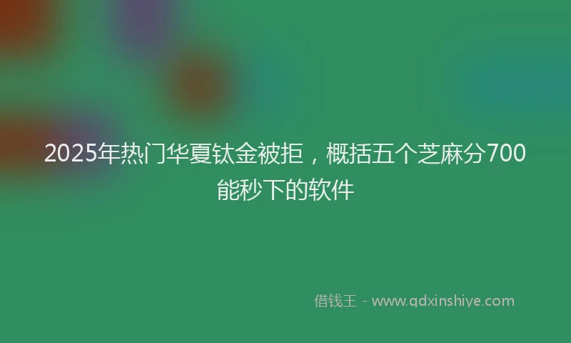 2025年热门华夏钛金被拒，概括五个芝麻分700能秒下的软件