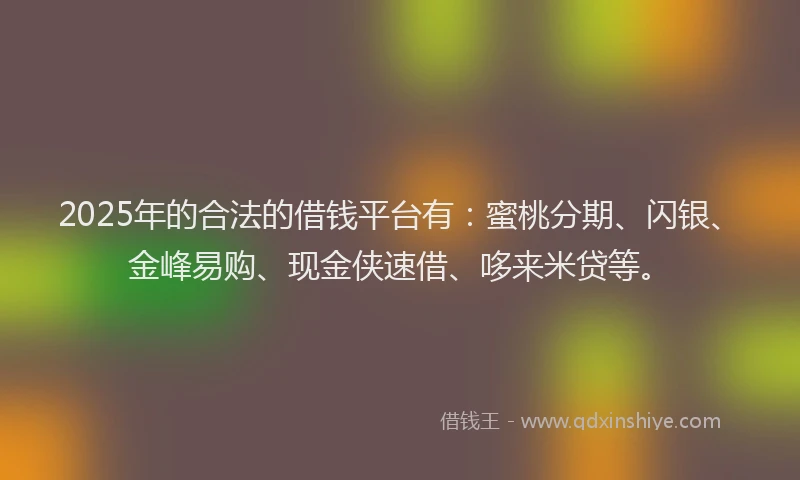 2025年的合法的借钱平台有：蜜桃分期、闪银、金峰易购、现金侠速借、哆来米贷等。