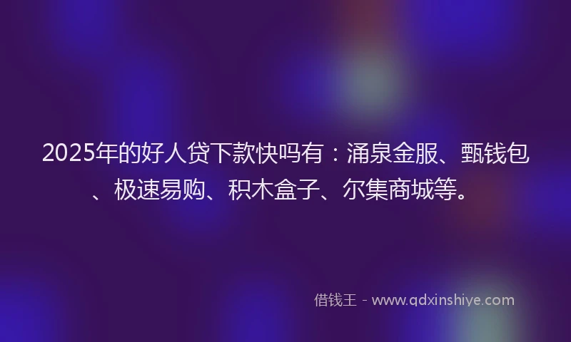 2025年的好人贷下款快吗有：涌泉金服、甄钱包、极速易购、积木盒子、尔集商城等。