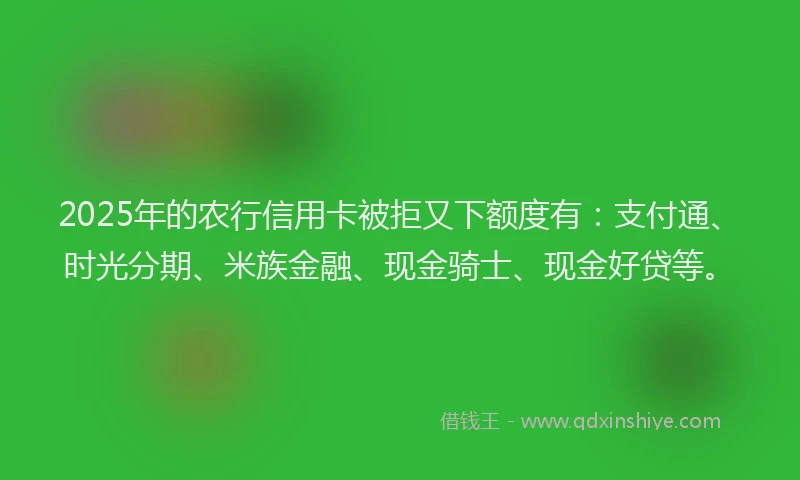 2025年的农行信用卡被拒又下额度有：支付通、时光分期、米族金融、现金骑士、现金好贷等。