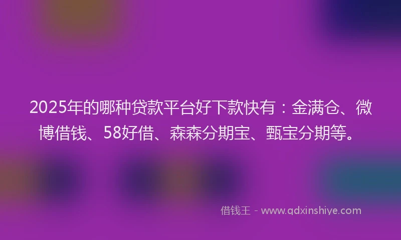 2025年的哪种贷款平台好下款快有：金满仓、微博借钱、58好借、森森分期宝、甄宝分期等。