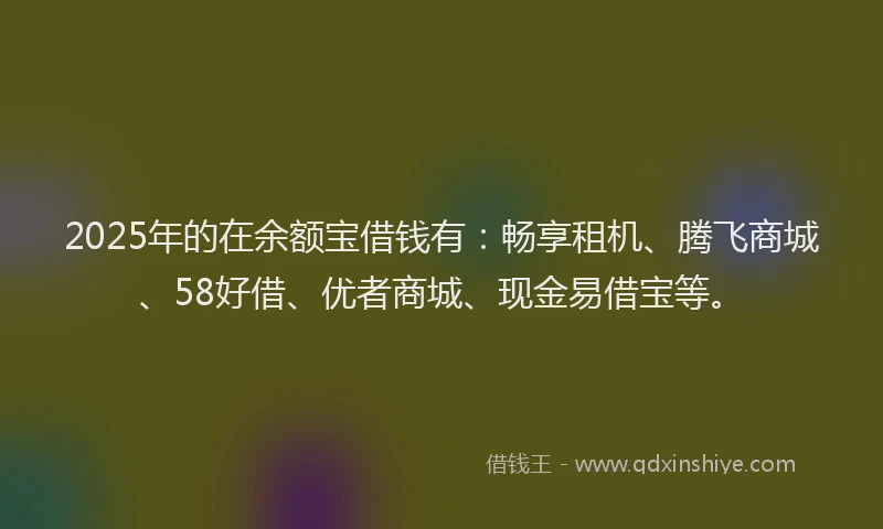 2025年的在余额宝借钱有：畅享租机、腾飞商城、58好借、优者商城、现金易借宝等。