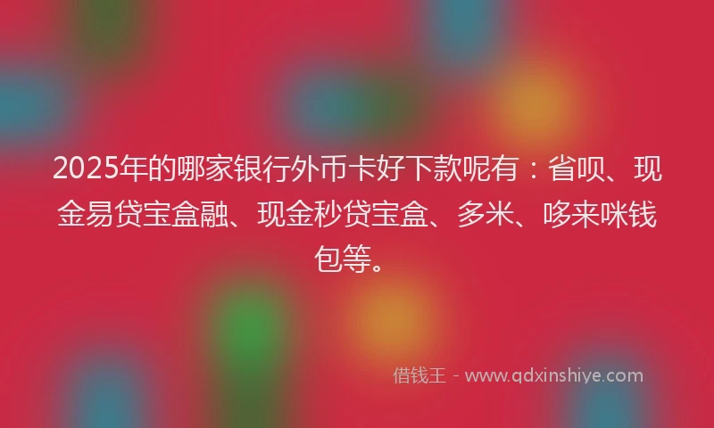 2025年的哪家银行外币卡好下款呢有：省呗、现金易贷宝盒融、现金秒贷宝盒、多米、哆来咪钱包等。