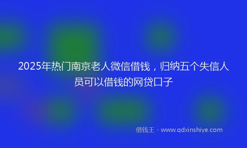 2025年热门南京老人微信借钱，归纳五个失信人员可以借钱的网贷口子