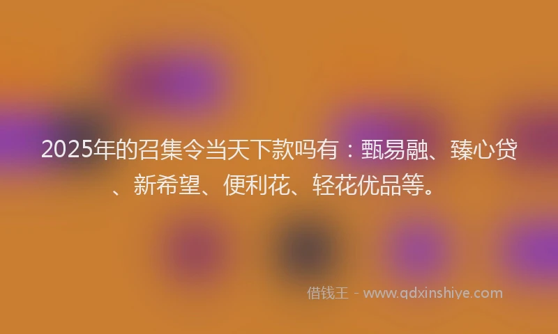 2025年的召集令当天下款吗有：甄易融、臻心贷、新希望、便利花、轻花优品等。