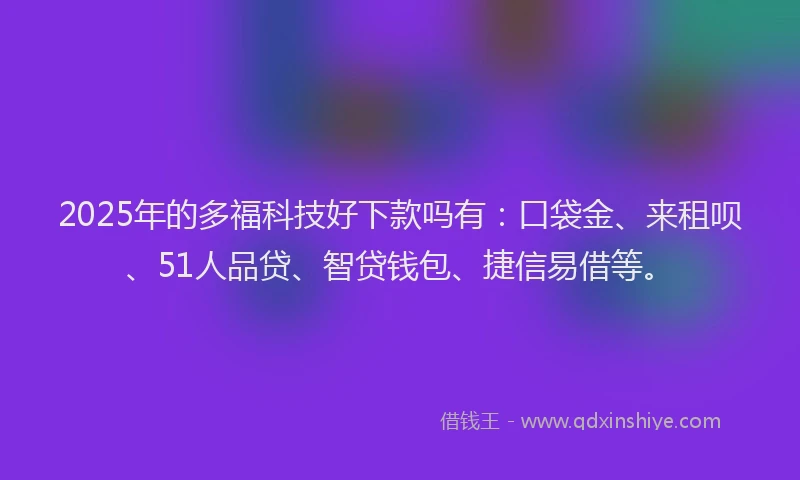 2025年的多福科技好下款吗有：口袋金、来租呗、51人品贷、智贷钱包、捷信易借等。