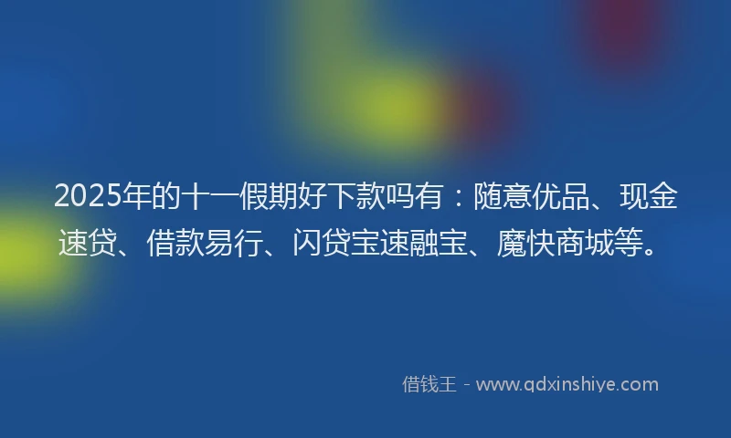 2025年的十一假期好下款吗有：随意优品、现金速贷、借款易行、闪贷宝速融宝、魔快商城等。