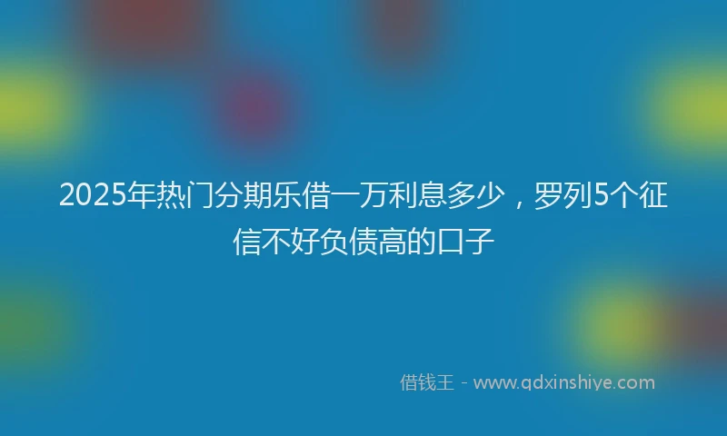 2025年热门分期乐借一万利息多少，罗列5个征信不好负债高的口子