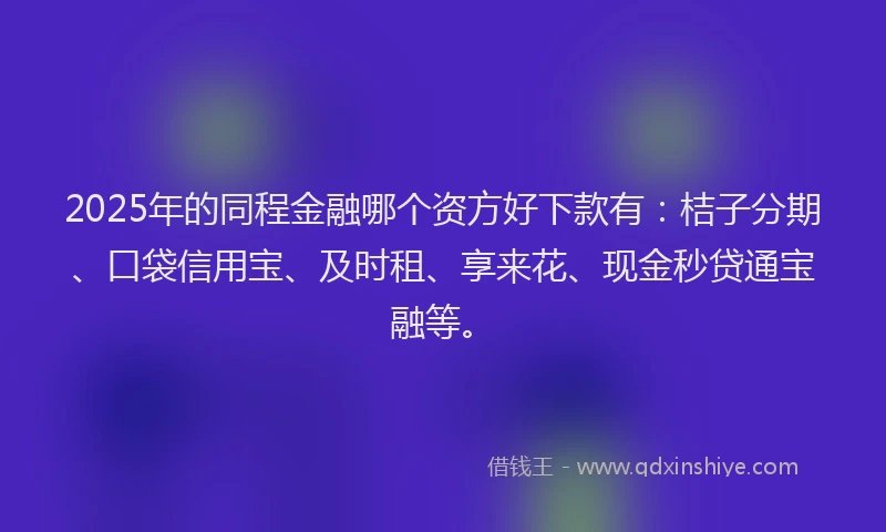 2025年的同程金融哪个资方好下款有：桔子分期、口袋信用宝、及时租、享来花、现金秒贷通宝融等。