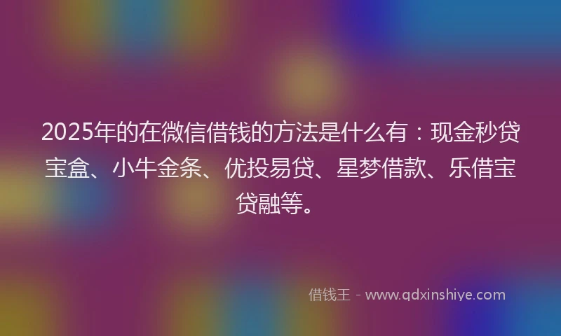 2025年的在微信借钱的方法是什么有：现金秒贷宝盒、小牛金条、优投易贷、星梦借款、乐借宝贷融等。