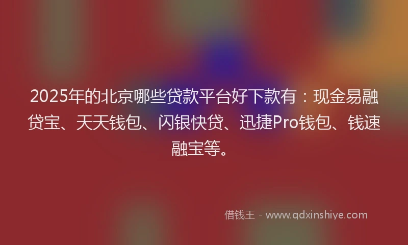 2025年的北京哪些贷款平台好下款有：现金易融贷宝、天天钱包、闪银快贷、迅捷Pro钱包、钱速融宝等。