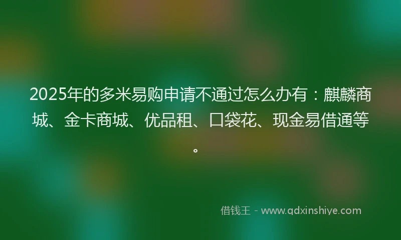 2025年的多米易购申请不通过怎么办有：麒麟商城、金卡商城、优品租、口袋花、现金易借通等。