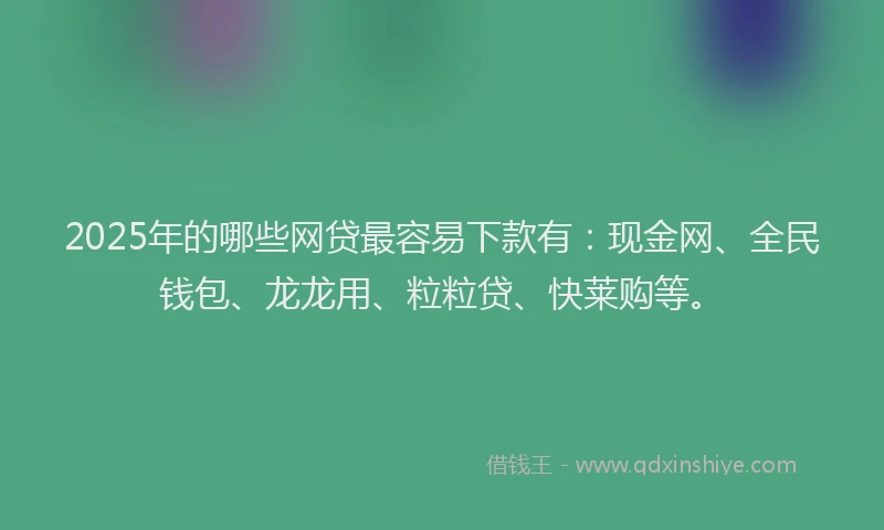 2025年的哪些网贷最容易下款有：现金网、全民钱包、龙龙用、粒粒贷、快莱购等。