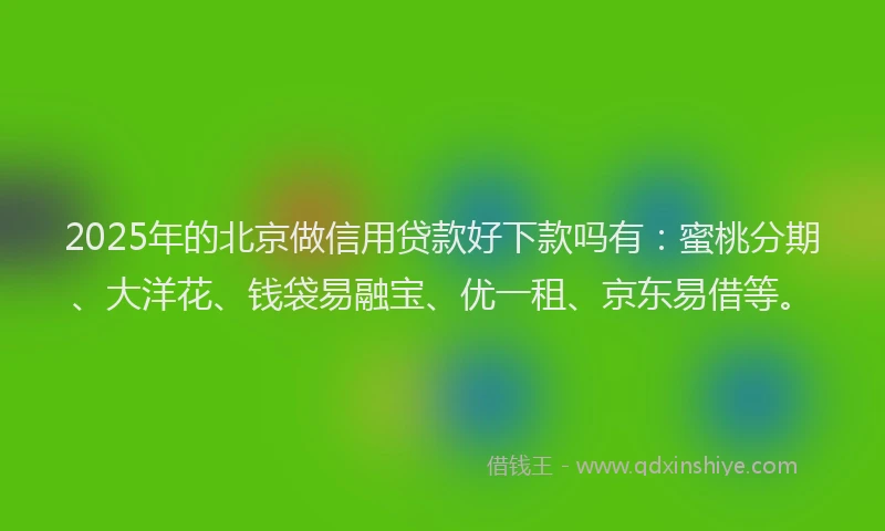2025年的北京做信用贷款好下款吗有：蜜桃分期、大洋花、钱袋易融宝、优一租、京东易借等。