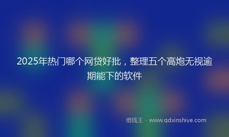 2025年热门哪个网贷好批，整理五个高炮无视逾期能下的软件