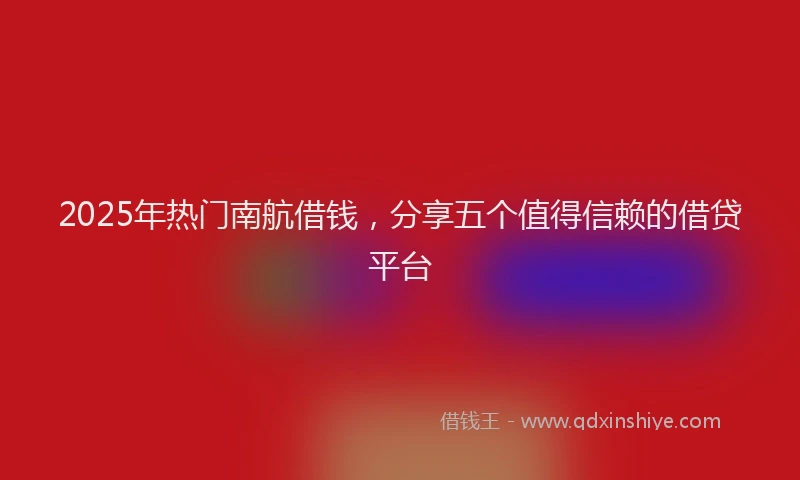 2025年热门南航借钱，分享五个值得信赖的借贷平台
