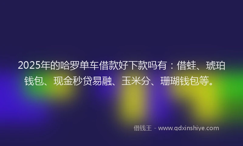 2025年的哈罗单车借款好下款吗有：借蛙、琥珀钱包、现金秒贷易融、玉米分、珊瑚钱包等。