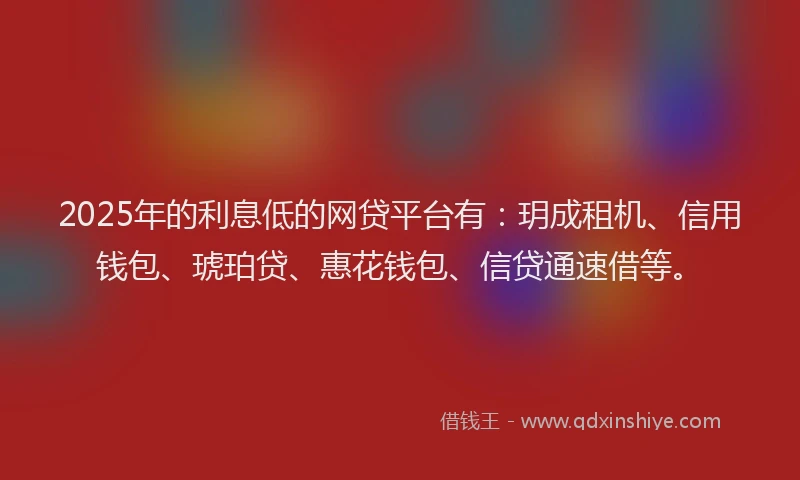 2025年的利息低的网贷平台有：玥成租机、信用钱包、琥珀贷、惠花钱包、信贷通速借等。