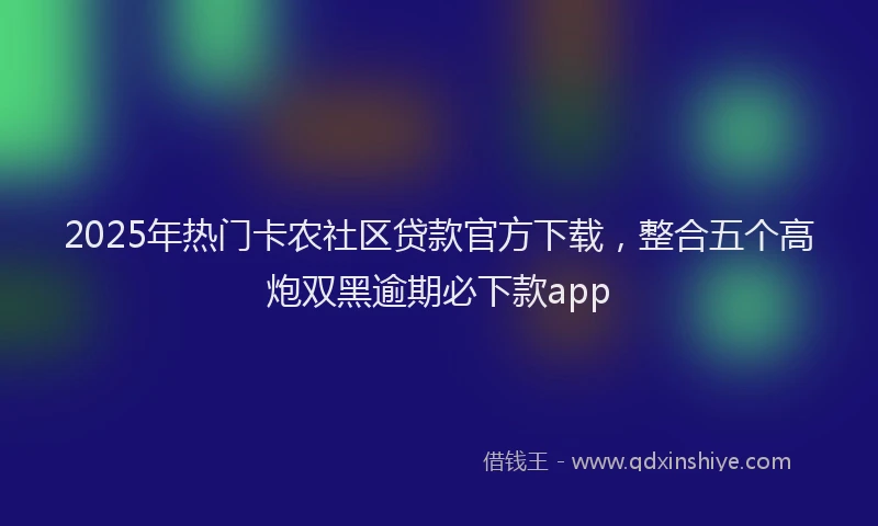 2025年热门卡农社区贷款官方下载，整合五个高炮双黑逾期必下款app