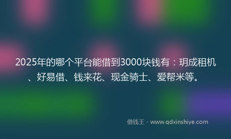 2025年的哪个平台能借到3000块钱有：玥成租机、好易借、钱来花、现金骑士、爱帮米等。