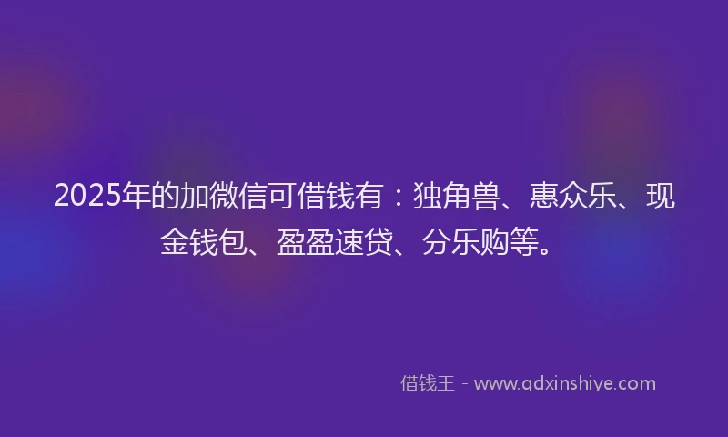 2025年的加微信可借钱有:独角兽、惠众乐、现金钱包、盈盈速贷、分乐购等。