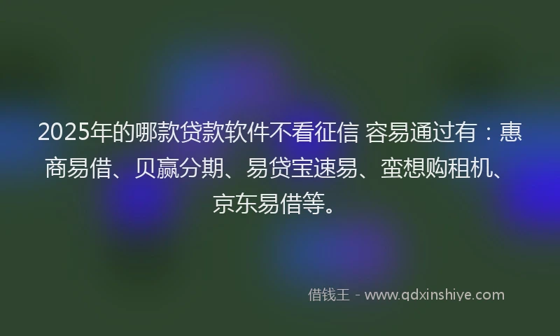 2025年的哪款贷款软件不看征信 容易通过有：惠商易借、贝赢分期、易贷宝速易、蛮想购租机、京东易借等。