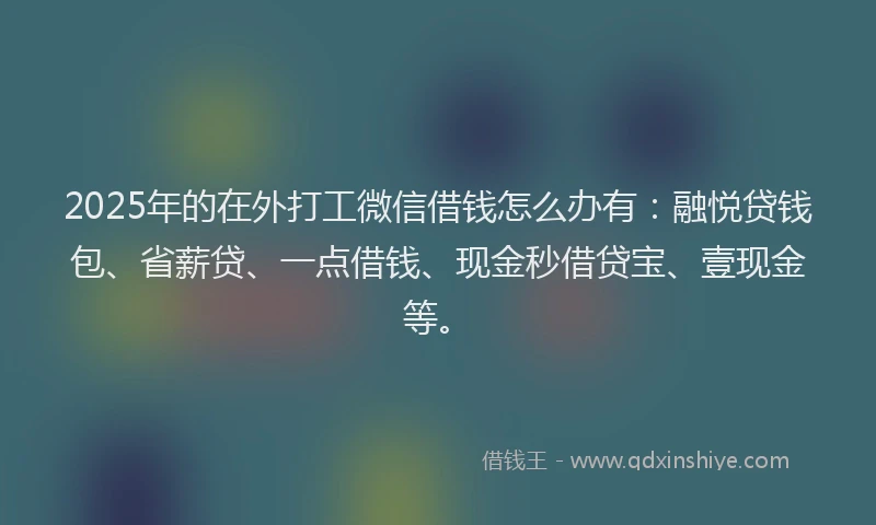 2025年的在外打工微信借钱怎么办有：融悦贷钱包、省薪贷、一点借钱、现金秒借贷宝、壹现金等。