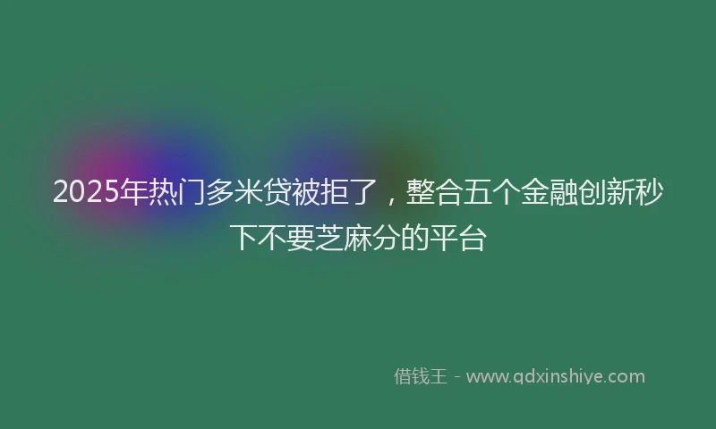 2025年热门多米贷被拒了，整合五个金融创新秒下不要芝麻分的平台