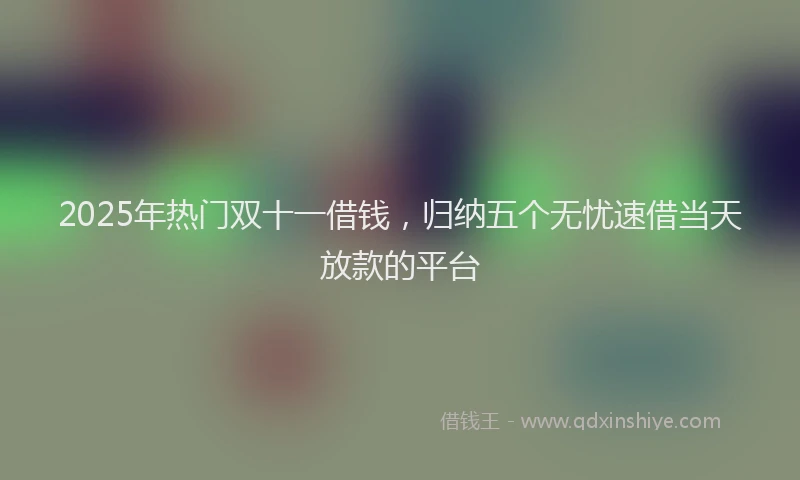 2025年热门双十一借钱，归纳五个无忧速借当天放款的平台